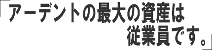 アーデント最大の資産は従業員です。